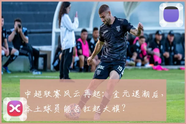 中超联赛风云再起：金元退潮后，本土球员能否扛起大旗？