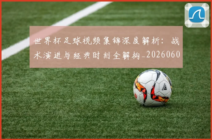 世界杯足球视频集锦深度解析：战术演进与经典时刻全解构_20260609201338