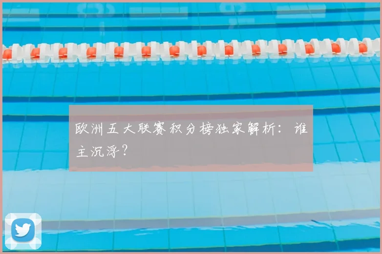 欧洲五大联赛积分榜独家解析：谁主沉浮？