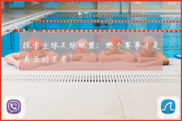 探索全球足球联盟：哪个赛事才是真正的王者？