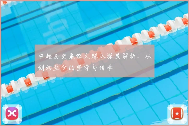中超历史最悠久球队深度解析:从创始至今的坚守与传承