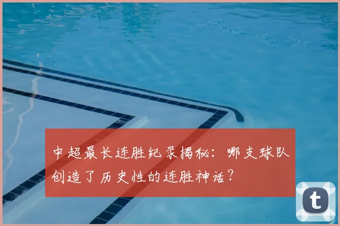 中超最长连胜纪录揭秘：哪支球队创造了历史性的连胜神话？