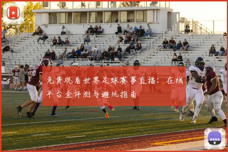 免费观看世界足球赛事直播：在线平台全评测与避坑指南