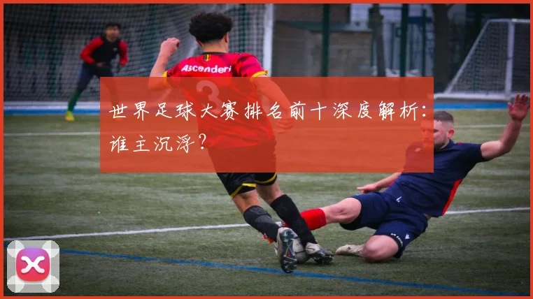 世界足球大赛排名前十深度解析：谁主沉浮？