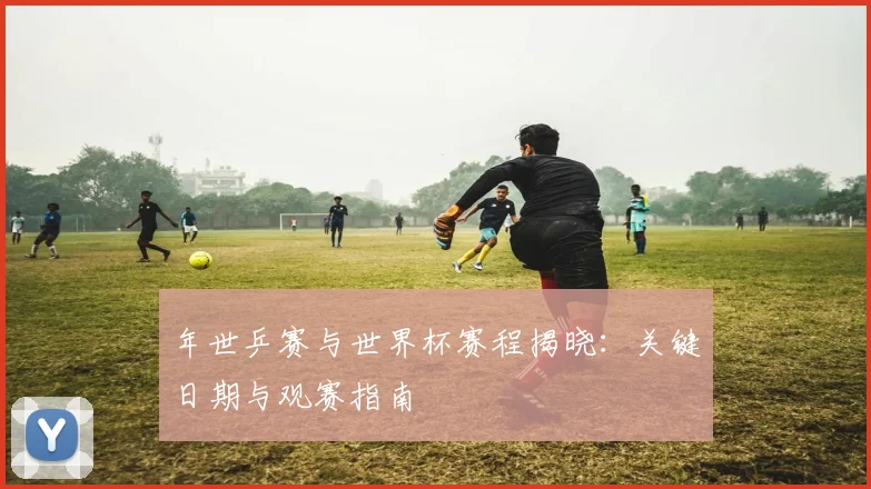 年世乒赛与世界杯赛程揭晓：关键日期与观赛指南