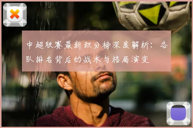 中超联赛最新积分榜深度解析：各队排名背后的战术与格局演变