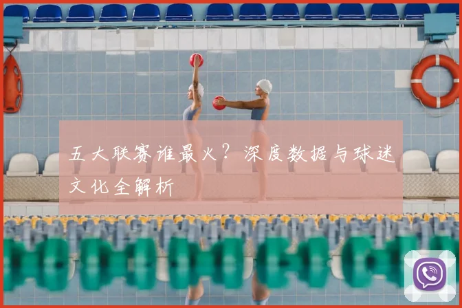 五大联赛谁最火？深度数据与球迷文化全解析