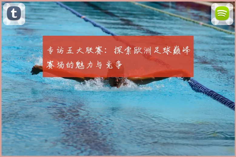 专访五大联赛：探索欧洲足球巅峰赛场的魅力与竞争