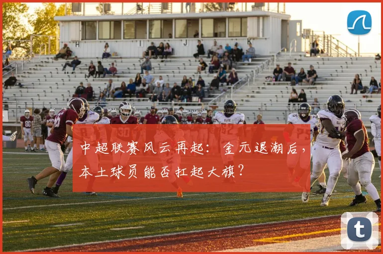 中超联赛风云再起：金元退潮后，本土球员能否扛起大旗？