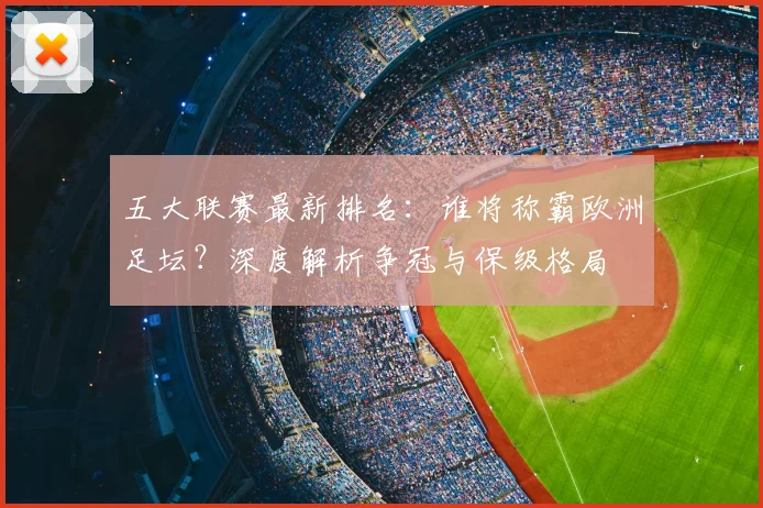 五大联赛最新排名：谁将称霸欧洲足坛？深度解析争冠与保级格局