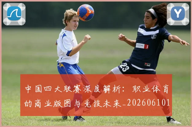 中国四大联赛深度解析：职业体育的商业版图与竞技未来_20260610190253