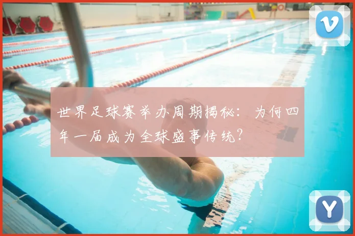 世界足球赛举办周期揭秘：为何四年一届成为全球盛事传统？
