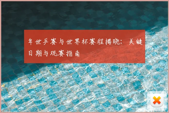 年世乒赛与世界杯赛程揭晓:关键日期与观赛指南