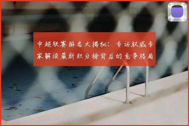 中超联赛排名大揭秘:专访权威专家解读最新积分榜背后的竞争格局_20260610190533