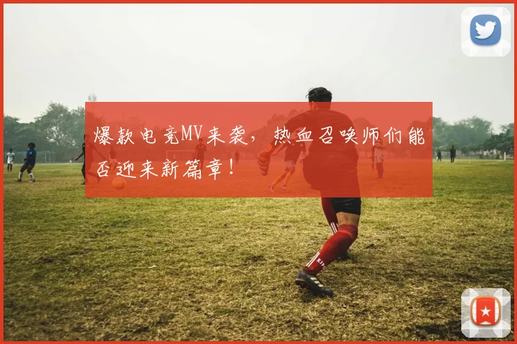 爆款电竞MV来袭，热血召唤师们能否迎来新篇章！