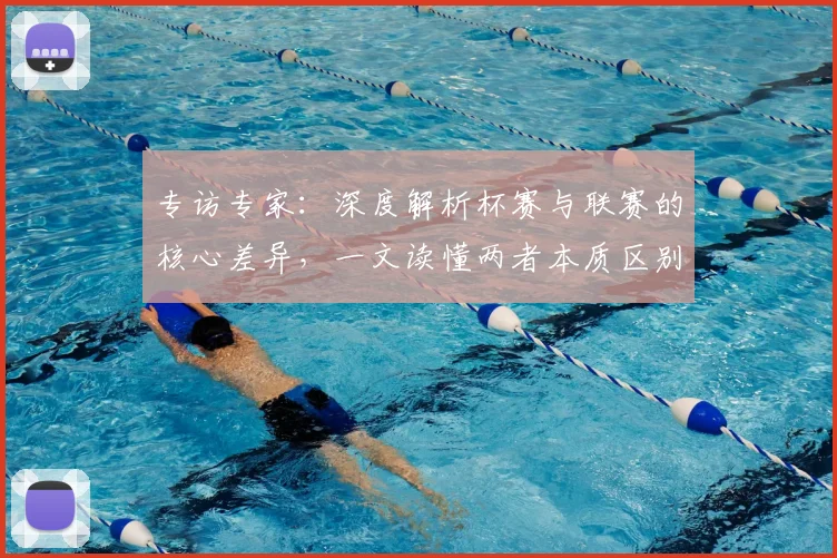 专访专家：深度解析杯赛与联赛的核心差异，一文读懂两者本质区别_20260608195310