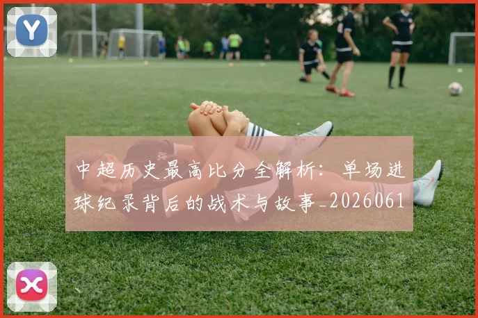 中超历史最高比分全解析：单场进球纪录背后的战术与故事_20260610190354