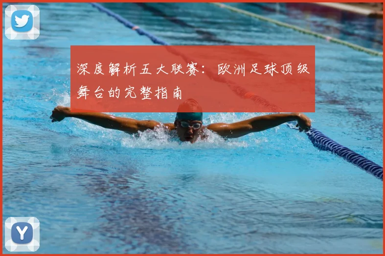 深度解析五大联赛：欧洲足球顶级舞台的完整指南