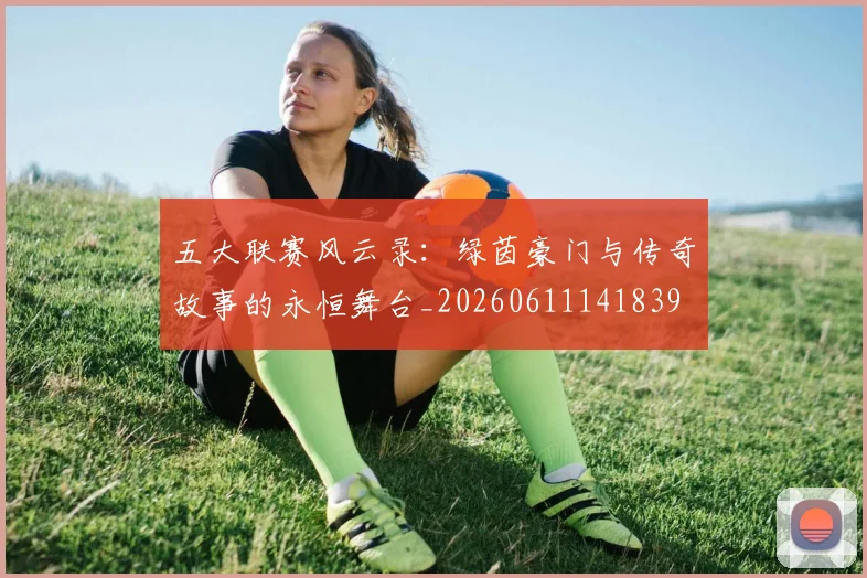 五大联赛风云录:绿茵豪门与传奇故事的永恒舞台_20260611141839