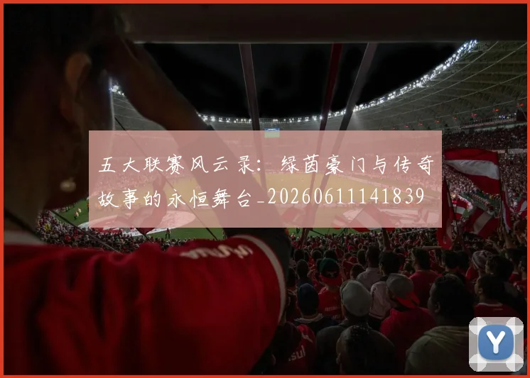 五大联赛风云录：绿茵豪门与传奇故事的永恒舞台_20260611141839