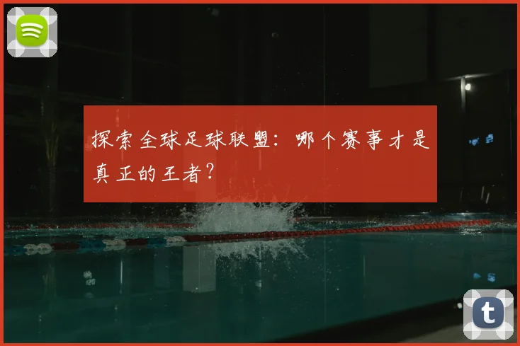 探索全球足球联盟：哪个赛事才是真正的王者？