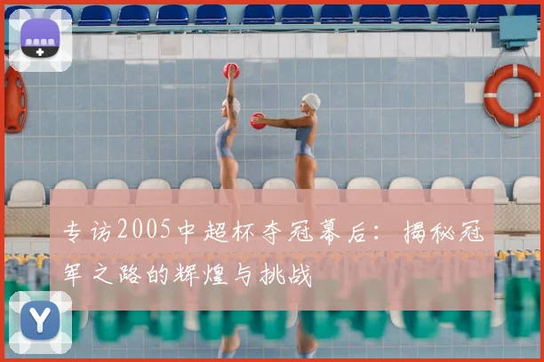 专访2005中超杯夺冠幕后：揭秘冠军之路的辉煌与挑战
