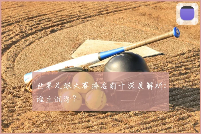 世界足球大赛排名前十深度解析：谁主沉浮？