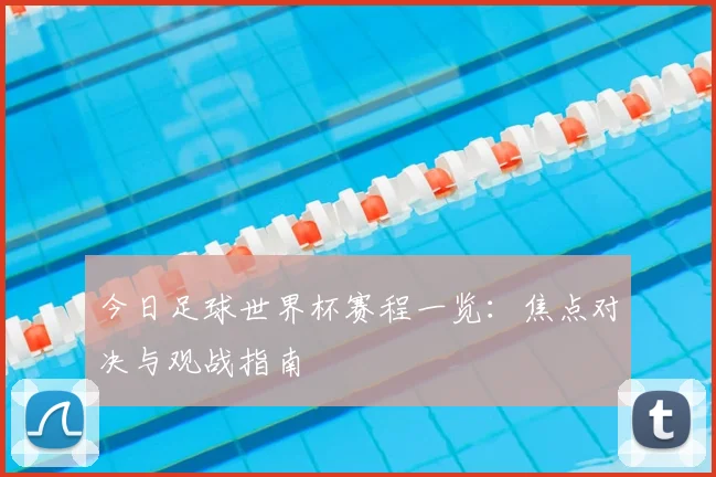 今日足球世界杯赛程一览：焦点对决与观战指南