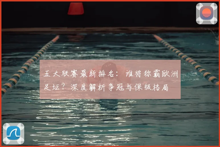 五大联赛最新排名：谁将称霸欧洲足坛？深度解析争冠与保级格局