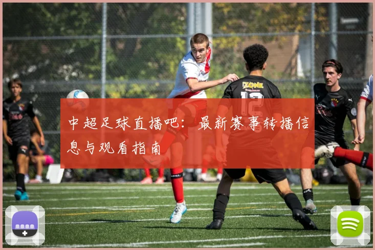 中超足球直播吧：最新赛事转播信息与观看指南