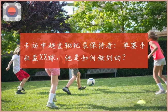 专访中超金靴纪录保持者：单赛季狂轰XX球，他是如何做到的？