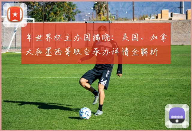 年世界杯主办国揭晓:美国、加拿大和墨西哥联合承办详情全解析