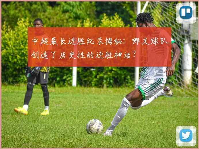 中超最长连胜纪录揭秘:哪支球队创造了历史性的连胜神话?