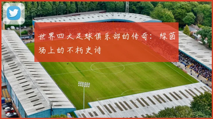 世界四大足球俱乐部的传奇：绿茵场上的不朽史诗