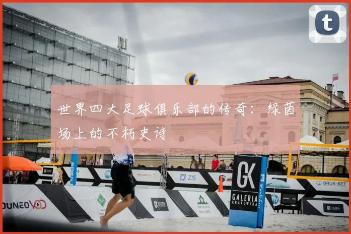 世界四大足球俱乐部的传奇:绿茵场上的不朽史诗