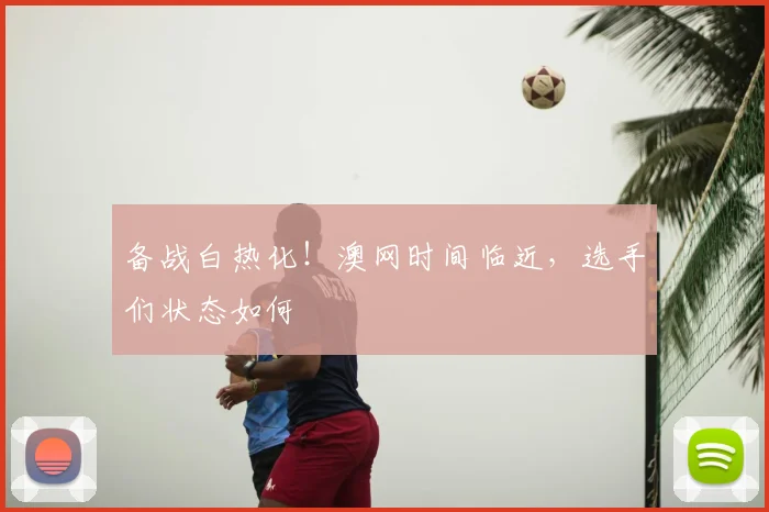备战白热化!澳网时间临近,选手们状态如何