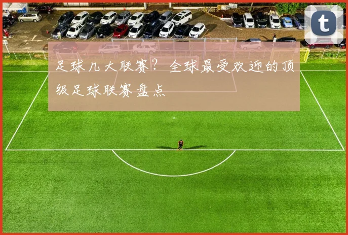 足球几大联赛?全球最受欢迎的顶级足球联赛盘点