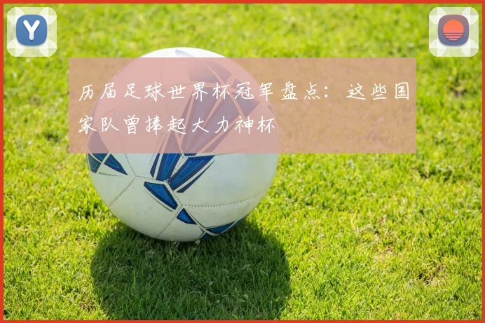 历届足球世界杯冠军盘点：这些国家队曾捧起大力神杯