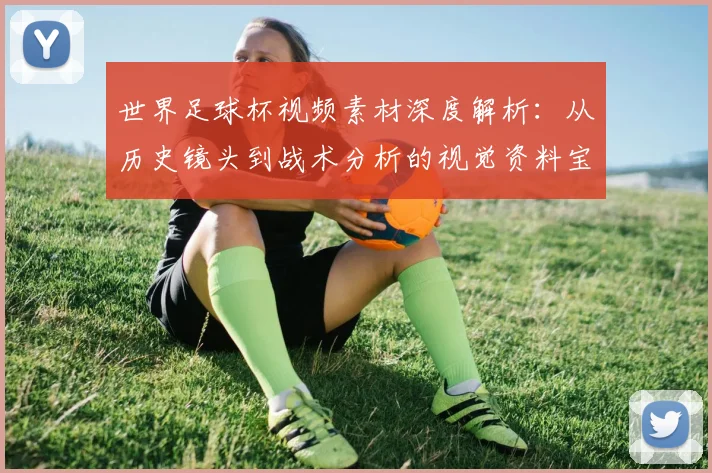 世界足球杯视频素材深度解析：从历史镜头到战术分析的视觉资料宝库_20260609201447