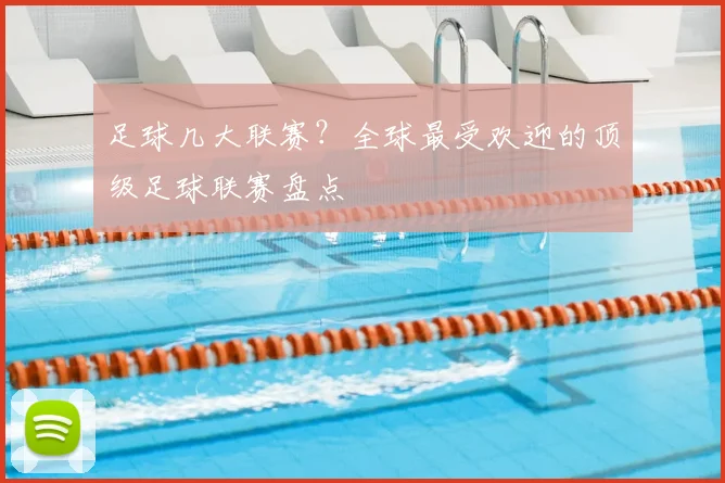 足球几大联赛？全球最受欢迎的顶级足球联赛盘点