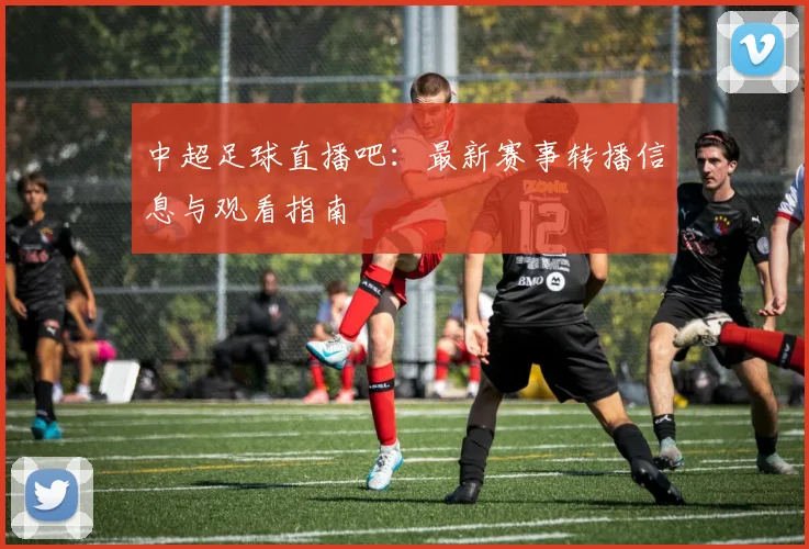 中超足球直播吧：最新赛事转播信息与观看指南