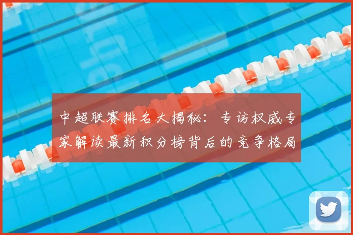 中超联赛排名大揭秘：专访权威专家解读最新积分榜背后的竞争格局_20260610190533