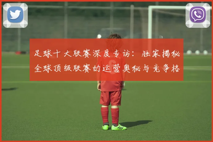足球十大联赛深度专访:独家揭秘全球顶级联赛的运营奥秘与竞争格局