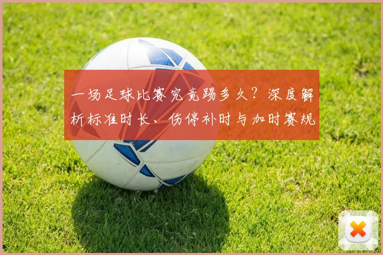 一场足球比赛究竟踢多久？深度解析标准时长、伤停补时与加时赛规则